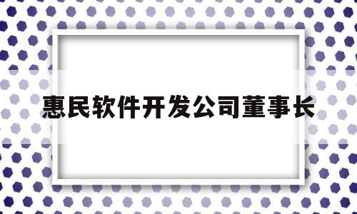 惠民软件开发公司董事长(惠民软件开发公司董事长王秀兰)