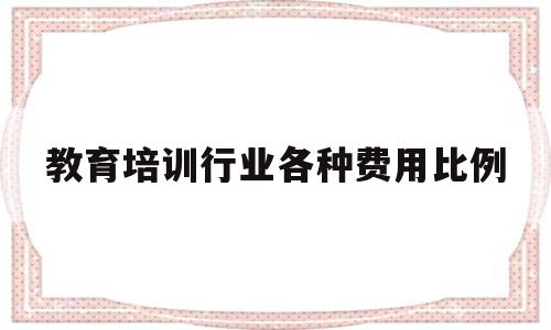 教育培训行业各种费用比例(教育培训费占工资总额的比例)