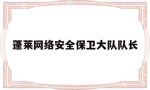 蓬莱网络安全保卫大队队长(蓬莱网络安全保卫大队队长是谁)