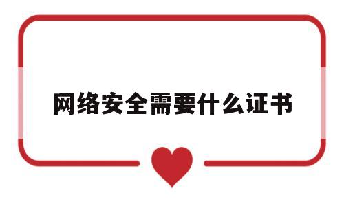 网络安全需要什么证书(网络安全需要考什么证书)