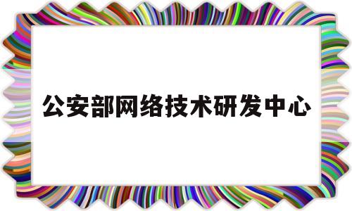 公安部网络技术研发中心(公安部网络安全监察局官网)
