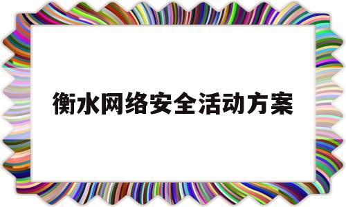 衡水网络安全活动方案(网络安全活动策划活动流程)