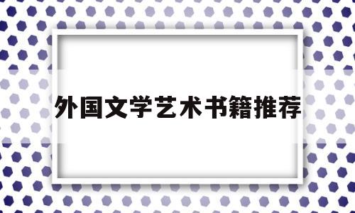 外国文学艺术书籍推荐(外国文学艺术书籍推荐知乎)