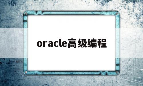 oracle高级编程(oracle数据库编程循环语句有哪几种)