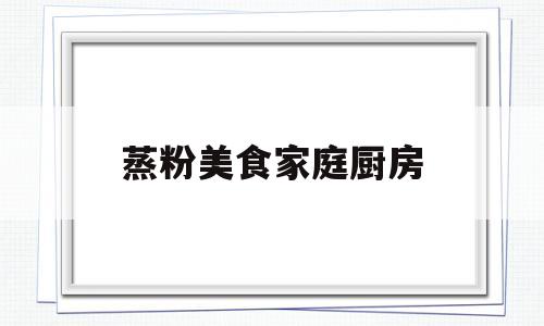 蒸粉美食家庭厨房(蒸粉美食家庭厨房做法)