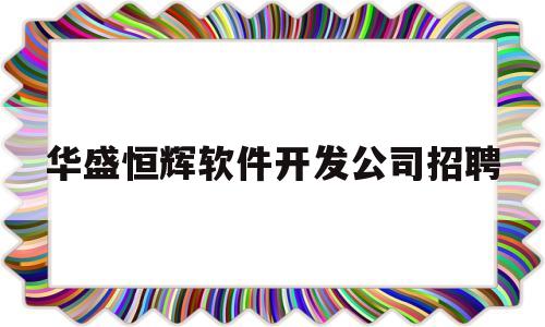 华盛恒辉软件开发公司招聘(华盛恒辉软件开发公司招聘电话)