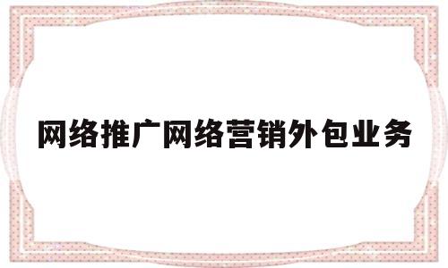 网络推广网络营销外包业务(网络推广网络营销外包业务包括哪些)