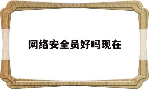 网络安全员好吗现在(网络安全员好吗现在工资多少)