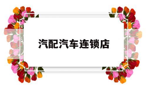 汽配汽车连锁店(十大汽配连锁店排行)