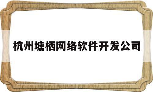 杭州塘栖网络软件开发公司(塘栖人才网招聘信息_塘栖全职招聘 杭州)