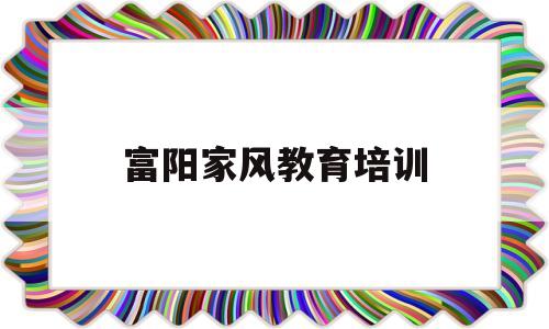 富阳家风教育培训(富阳家风教育培训机构)