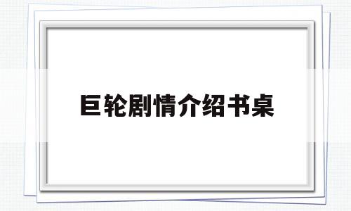 巨轮剧情介绍书桌(巨轮剧情介绍书桌在线观看)