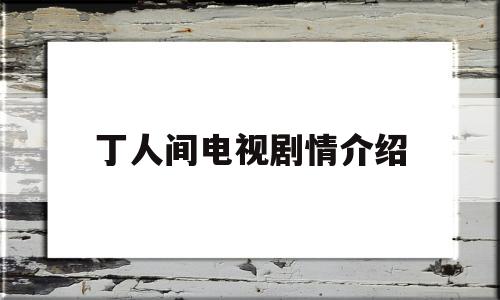 丁人间电视剧情介绍(丁人间当老板是哪一集)