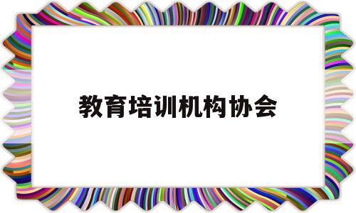 教育培训机构协会(教育培训行业协会的主管单位是谁)