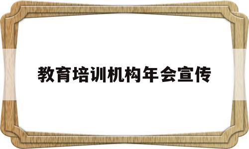 教育培训机构年会宣传(教育培训机构年会出哪些节目)
