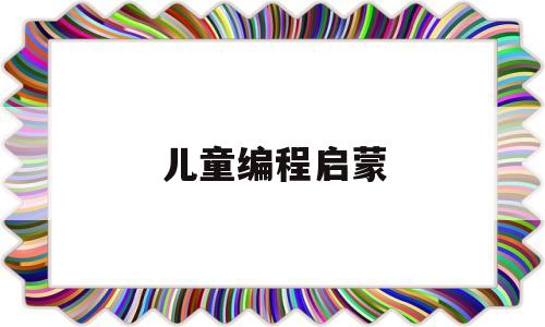 儿童编程启蒙(儿童编程启蒙怎么做)