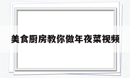 美食厨房教你做年夜菜视频(美食厨房教你做年夜菜视频全集)