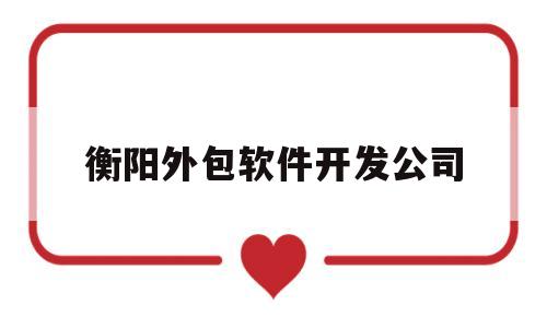 衡阳外包软件开发公司(衡阳外包软件开发公司排名)