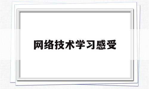 网络技术学习感受(网络技术总结收获体会展望)