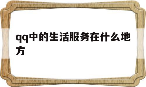 qq中的生活服务在什么地方(中的生活服务在什么地方打开)