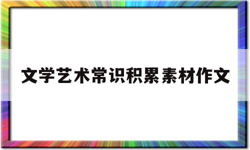 文学艺术常识积累素材作文(文学艺术常识积累素材作文高中)