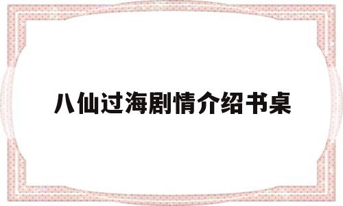 关于八仙过海剧情介绍书桌的信息