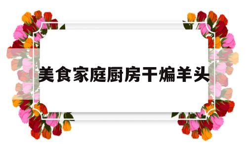 美食家庭厨房干煸羊头(美食家庭厨房干煸羊头怎么做)