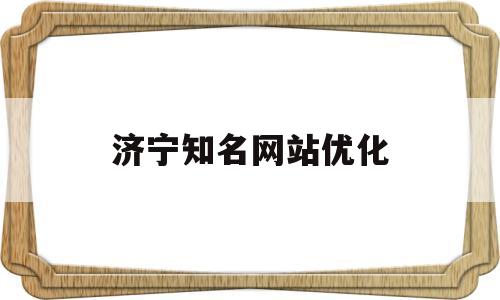 济宁知名网站优化(济宁知名网站优化工作室)