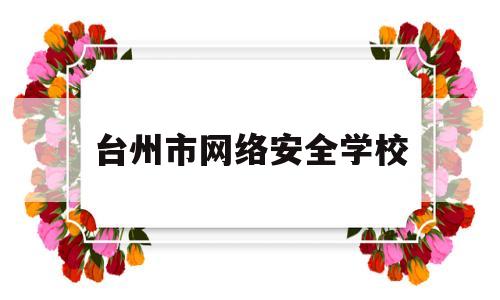 台州市网络安全学校(台州市网络安全学校有哪些)