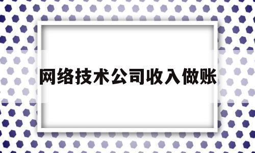网络技术公司收入做账(网络科技公司收入的账务处理)