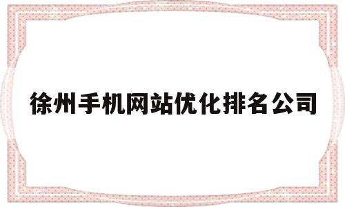 包含徐州手机网站优化排名公司的词条