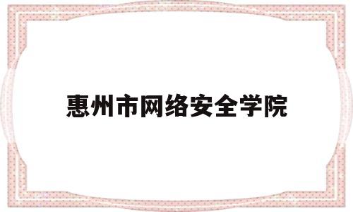 惠州市网络安全学院(惠州市网络安全学院招聘)