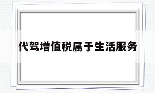 包含代驾增值税属于生活服务的词条