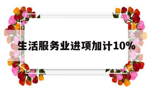 生活服务业进项加计10%(生活服务业进项加计抵减政策)