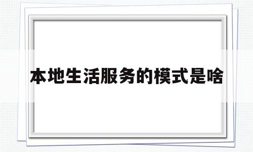 本地生活服务的模式是啥(本地生活服务平台的运营模式)