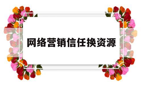 网络营销信任换资源(网络营销信息源有哪些类型)