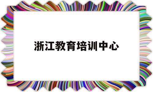 浙江教育培训中心(浙江教育厅培训管理平台)