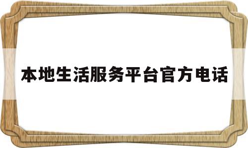 本地生活服务平台官方电话(本地生活服务平台官方电话号码)