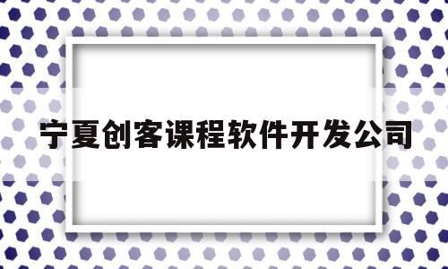 宁夏创客课程软件开发公司(宁夏创客课程软件开发公司招聘)