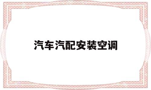 汽车汽配安装空调(汽车安装空调手工费多少钱)