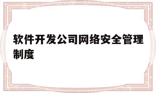 软件开发公司网络安全管理制度(软件开发公司网络安全管理制度及流程)