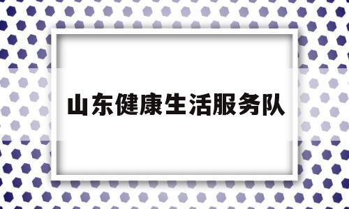 山东健康生活服务队的简单介绍