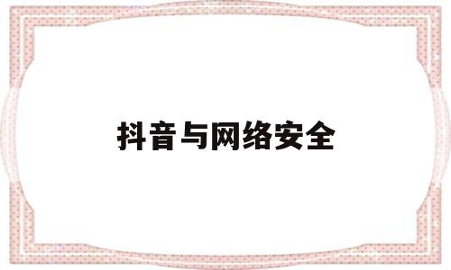 抖音与网络安全(抖音网络安全工程师成长日记)