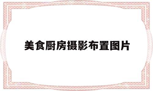 美食厨房摄影布置图片(美食厨房摄影布置图片高清)