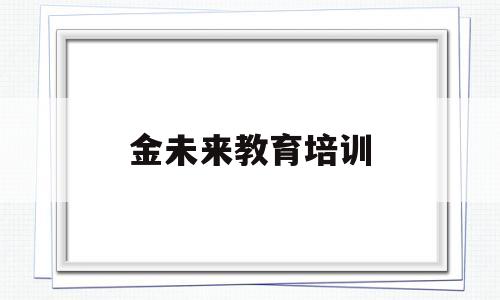 金未来教育培训(金未来教育集团董事长)