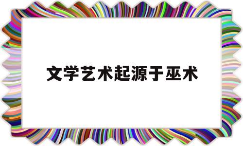 文学艺术起源于巫术(文学艺术起源于巫术 学说的代表人物是 )