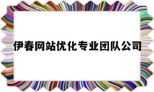 伊春网站优化专业团队公司的简单介绍