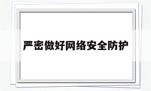 严密做好网络安全防护(严密做好网络安全防护工作)