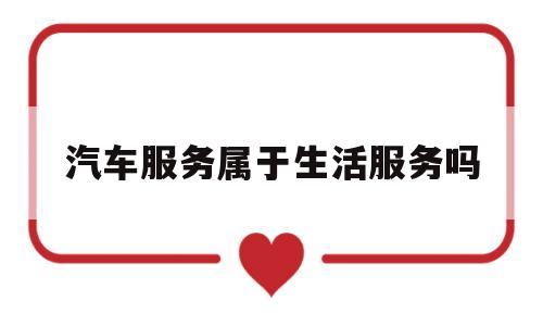 汽车服务属于生活服务吗(汽车服务属于现代服务业吗)