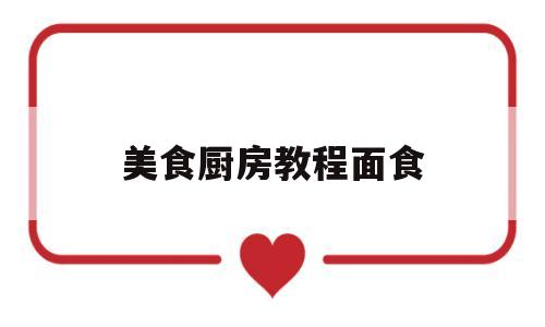 美食厨房教程面食(美食厨房教程面食怎么做)